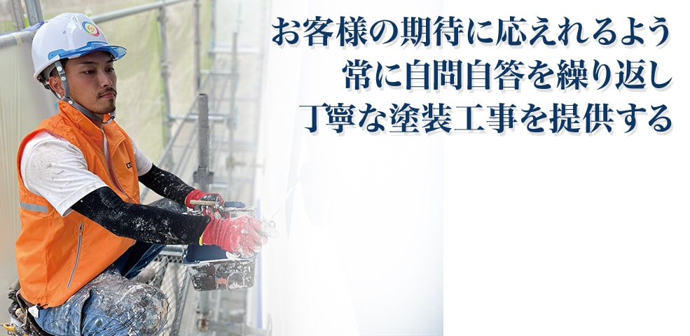 お客様の期待に応えれるよう
常に自問自答を繰り返し丁寧な塗装工事を提供する