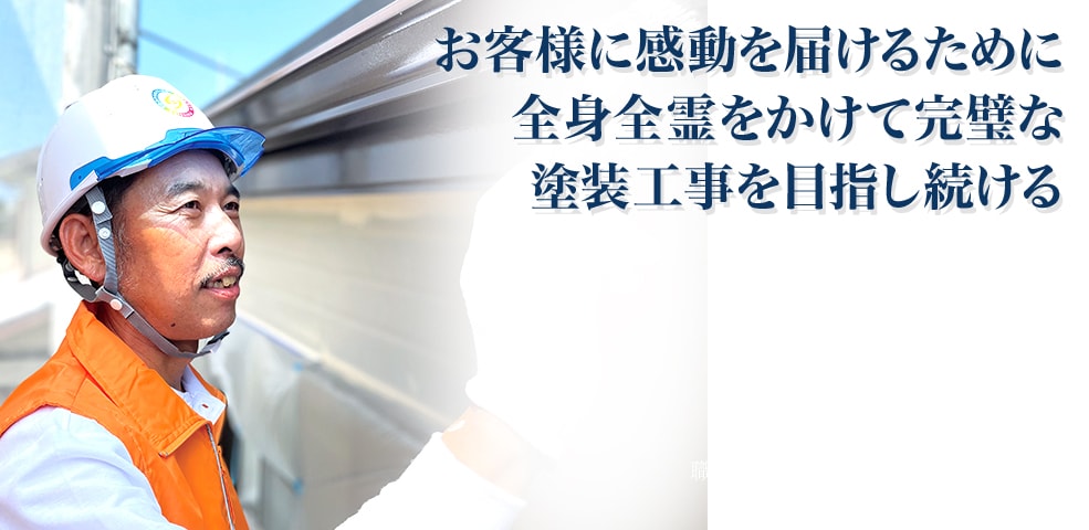 お客様に感動を届けるために
全身全霊をかけて完璧な塗装工事を目指し続ける